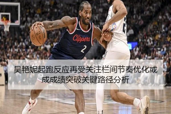 吴艳妮起跑反应再受关注栏间节奏优化或成成绩突破关键路径分析