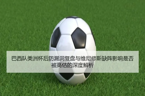 巴西队美洲杯后防漏洞复盘与维尼修斯缺阵影响是否被高估的深度解析（FIFA World Cup 2026）